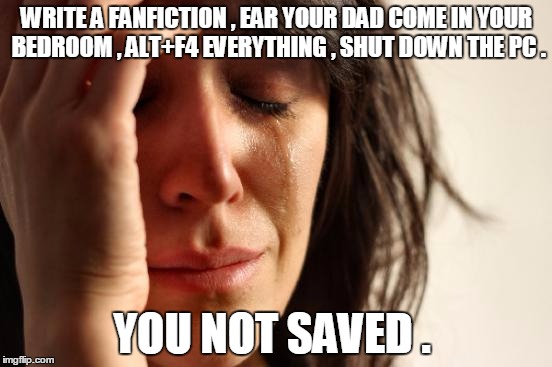 First World Problems | WRITE A FANFICTION , EAR YOUR DAD COME IN YOUR BEDROOM , ALT+F4 EVERYTHING , SHUT DOWN THE PC . YOU NOT SAVED . | image tagged in memes,first world problems | made w/ Imgflip meme maker