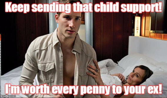 Keep sending that child support! I'm worth every penny to your ex! | made w/ Imgflip meme maker