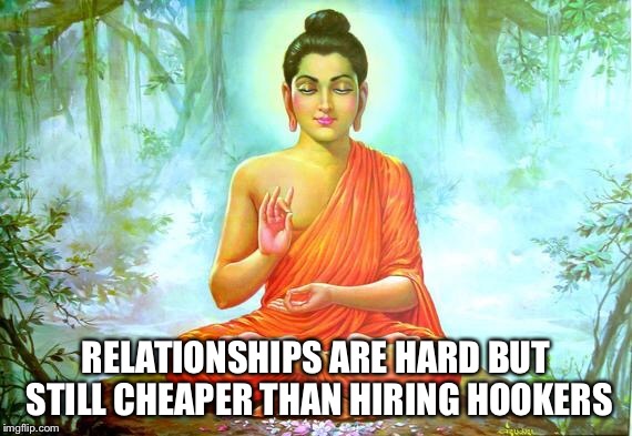 Relationships  | RELATIONSHIPS ARE HARD BUT STILL CHEAPER THAN HIRING HOOKERS | image tagged in buddha | made w/ Imgflip meme maker