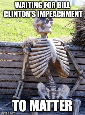Waiting Skeleton Meme | WAITING FOR BILL CLINTON'S IMPEACHMENT TO MATTER | image tagged in memes,waiting skeleton | made w/ Imgflip meme maker