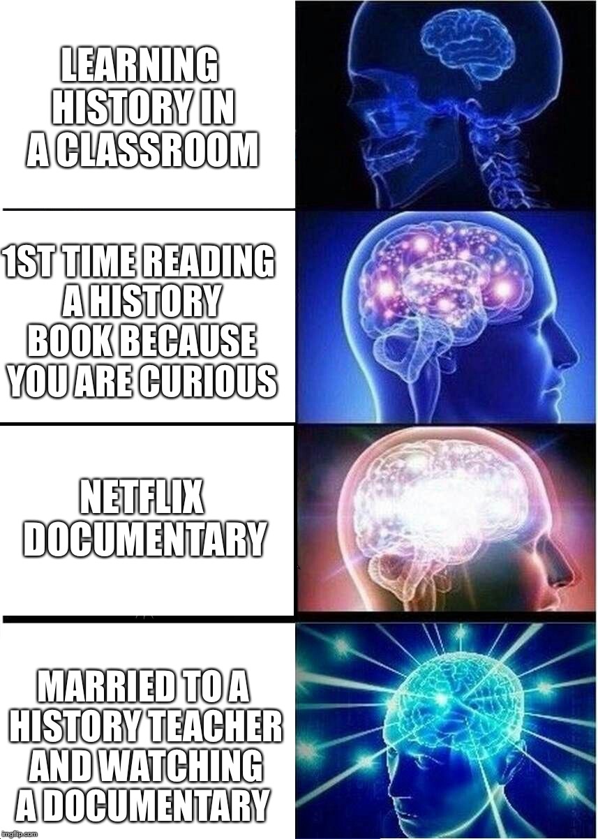 The moment you realize you actually love learning..!! | LEARNING HISTORY IN A CLASSROOM; 1ST TIME READING A HISTORY BOOK BECAUSE YOU ARE CURIOUS; NETFLIX DOCUMENTARY; MARRIED TO A HISTORY TEACHER AND WATCHING A DOCUMENTARY | image tagged in expanding brain,what just happened,history,mind blown | made w/ Imgflip meme maker