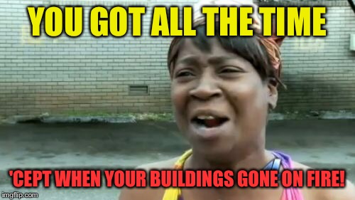 Ain't Nobody Got Time For That Meme | YOU GOT ALL THE TIME 'CEPT WHEN YOUR BUILDINGS GONE ON FIRE! | image tagged in memes,aint nobody got time for that | made w/ Imgflip meme maker
