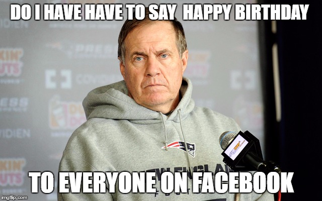 Bill Belichick Unhappy | DO I HAVE HAVE TO SAY  HAPPY BIRTHDAY; TO EVERYONE ON FACEBOOK | image tagged in bill belichick unhappy | made w/ Imgflip meme maker