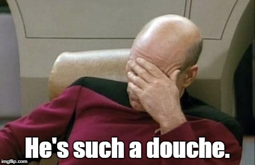 Captain Picard Facepalm Meme | He's such a douche. | image tagged in memes,captain picard facepalm | made w/ Imgflip meme maker