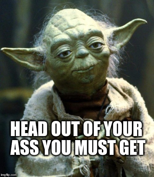 Star Wars Yoda Meme | HEAD OUT OF YOUR ASS YOU MUST GET | image tagged in memes,star wars yoda | made w/ Imgflip meme maker