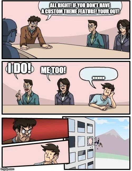 Boardroom Meeting Suggestion | ALL RIGHT! IF YOU DON'T HAVE A CUSTOM THEME FEATURE! YOUR OUT! I DO! ME TOO! ..... | image tagged in memes,boardroom meeting suggestion | made w/ Imgflip meme maker