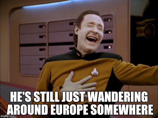 Data likes it | HE'S STILL JUST WANDERING AROUND EUROPE SOMEWHERE | image tagged in data likes it | made w/ Imgflip meme maker