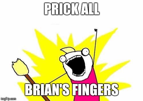 X All The Y Meme | PRICK ALL BRIAN'S FINGERS | image tagged in memes,x all the y | made w/ Imgflip meme maker