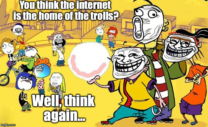 You think the internet is the home of the trolls? Well, think again... | image tagged in ed edd n eddy | made w/ Imgflip meme maker