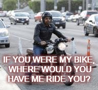 Gerard Is Ready To Ride You! Where Do You Want To Go? | IF YOU WERE MY BIKE, WHERE WOULD YOU HAVE ME RIDE YOU? | image tagged in memes | made w/ Imgflip meme maker