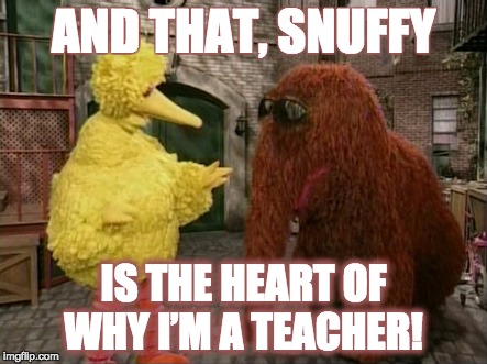 Big Bird And Snuffy | AND THAT, SNUFFY; IS THE HEART OF WHY I’M A TEACHER! | image tagged in memes,big bird and snuffy | made w/ Imgflip meme maker