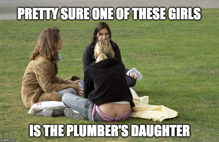 It's in the jeans | PRETTY SURE ONE OF THESE GIRLS; IS THE PLUMBER'S DAUGHTER | image tagged in plumbers crack,plumber,daughter,ass,funny | made w/ Imgflip meme maker