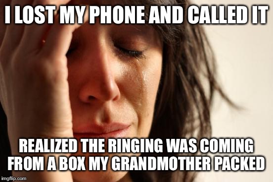 First World Problems Meme | I LOST MY PHONE AND CALLED IT; REALIZED THE RINGING WAS COMING FROM A BOX MY GRANDMOTHER PACKED | image tagged in memes,first world problems | made w/ Imgflip meme maker