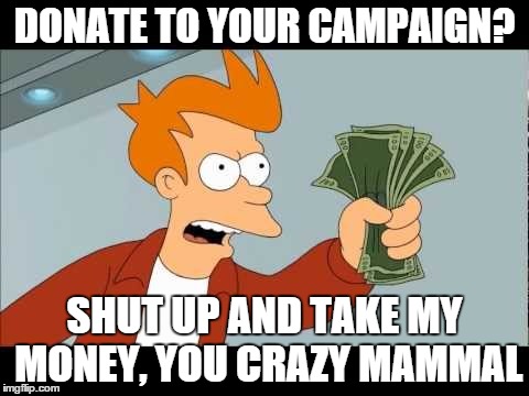 DONATE TO YOUR CAMPAIGN? SHUT UP AND TAKE MY MONEY, YOU CRAZY MAMMAL | made w/ Imgflip meme maker