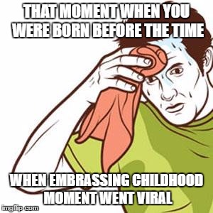 sweating guy | THAT MOMENT WHEN YOU WERE BORN BEFORE THE TIME; WHEN EMBRASSING CHILDHOOD MOMENT WENT VIRAL | image tagged in sweating guy | made w/ Imgflip meme maker