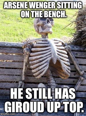 Waiting Skeleton | ARSENE WENGER SITTING ON THE BENCH. HE STILL HAS GIROUD UP TOP. | image tagged in memes,waiting skeleton | made w/ Imgflip meme maker