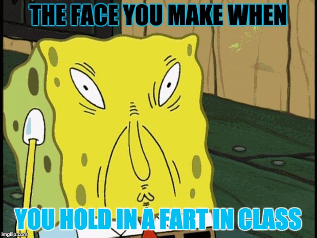 Spongebob funny face | THE FACE YOU MAKE WHEN; YOU HOLD IN A FART IN CLASS | image tagged in spongebob funny face | made w/ Imgflip meme maker