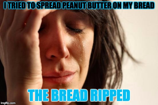 First World Problems Meme | I TRIED TO SPREAD PEANUT BUTTER ON MY BREAD; THE BREAD RIPPED | image tagged in memes,first world problems | made w/ Imgflip meme maker