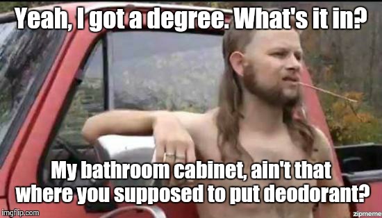almost politically correct redneck | Yeah, I got a degree. What's it in? My bathroom cabinet, ain't that where you supposed to put deodorant? | image tagged in almost politically correct redneck | made w/ Imgflip meme maker