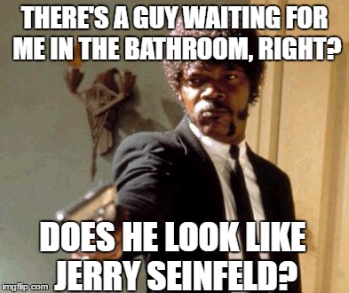 Yeah, like you never noticed the resemblance...not that there's anything wrong with that! | THERE'S A GUY WAITING FOR ME IN THE BATHROOM, RIGHT? DOES HE LOOK LIKE JERRY SEINFELD? | image tagged in memes,say that again i dare you | made w/ Imgflip meme maker