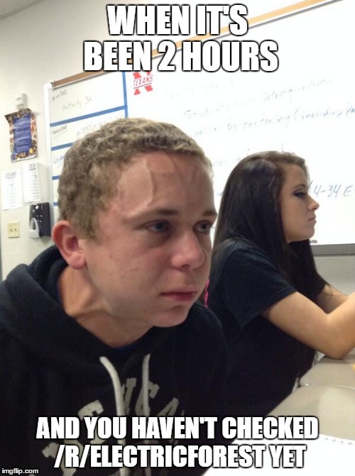 Trying to Hold a Fart Next to a Cute Girl in Class | WHEN IT'S BEEN 2 HOURS; AND YOU HAVEN'T CHECKED /R/ELECTRICFOREST YET | image tagged in trying to hold a fart next to a cute girl in class | made w/ Imgflip meme maker