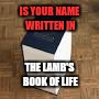IS YOUR NAME WRITTEN IN; THE LAMB'S BOOK OF LIFE | image tagged in big book of | made w/ Imgflip meme maker