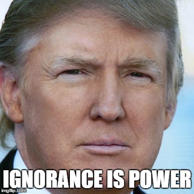Ignorance Is Power | IGNORANCE IS POWER | image tagged in trump,ignorance | made w/ Imgflip meme maker