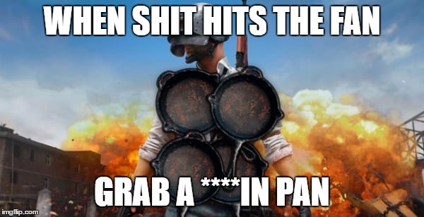 Playerunknown's Battlegrounds - Pan Warfare | WHEN SHIT HITS THE FAN; GRAB A ****IN PAN | image tagged in gaming | made w/ Imgflip meme maker