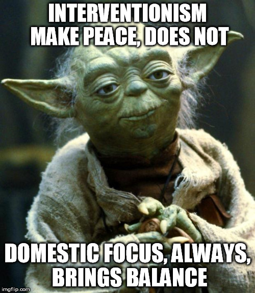 Ron Yoda | INTERVENTIONISM MAKE PEACE, DOES NOT; DOMESTIC FOCUS, ALWAYS, BRINGS BALANCE | image tagged in memes,star wars yoda,politics,globalism,liberty | made w/ Imgflip meme maker