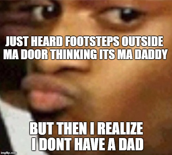 How to find a ghost in your house! | JUST HEARD FOOTSTEPS OUTSIDE MA DOOR THINKING ITS MA DADDY; BUT THEN I REALIZE I DONT HAVE A DAD | image tagged in black dude | made w/ Imgflip meme maker