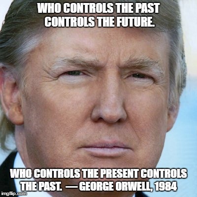 WHO CONTROLS THE PAST CONTROLS THE FUTURE. WHO CONTROLS THE PRESENT CONTROLS THE PAST.

― GEORGE ORWELL, 1984 | image tagged in trump,past,future | made w/ Imgflip meme maker