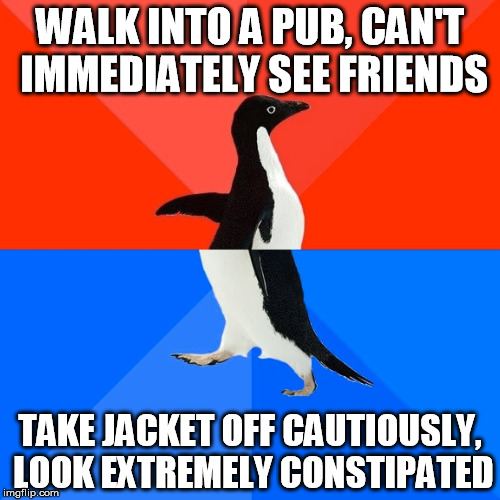 Just British millenial things ... | WALK INTO A PUB, CAN'T IMMEDIATELY SEE FRIENDS; TAKE JACKET OFF CAUTIOUSLY, LOOK EXTREMELY CONSTIPATED | image tagged in memes,socially awesome awkward penguin,at the bar,british,millenials | made w/ Imgflip meme maker