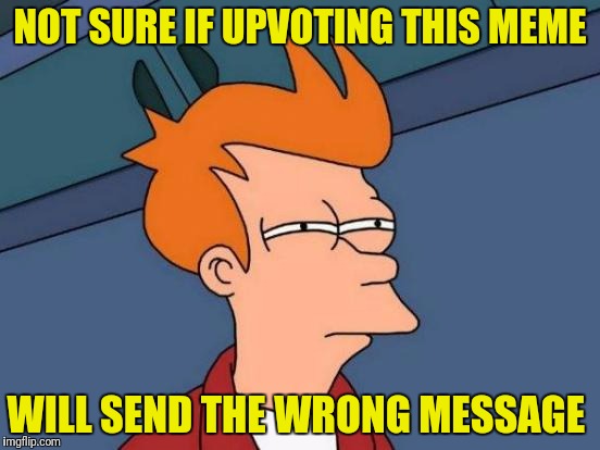 Futurama Fry Meme | NOT SURE IF UPVOTING THIS MEME WILL SEND THE WRONG MESSAGE | image tagged in memes,futurama fry | made w/ Imgflip meme maker