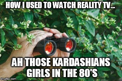 A comment gone bad... | HOW I USED TO WATCH REALITY TV... AH THOSE KARDASHIANS GIRLS IN THE 80'S | image tagged in kardashians,reality tv | made w/ Imgflip meme maker