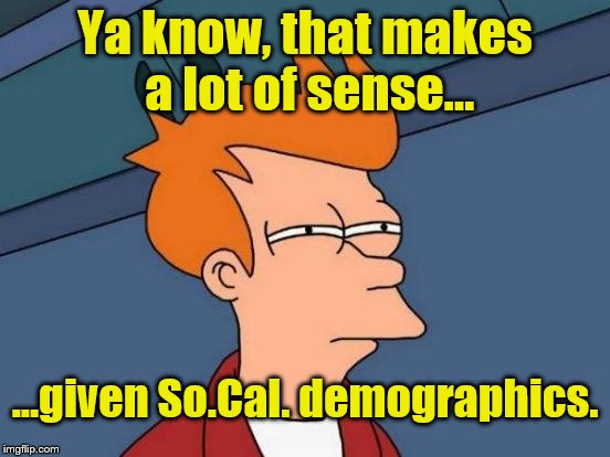 Ya know, that makes a lot of sense... ...given So.Cal. demographics. | made w/ Imgflip meme maker