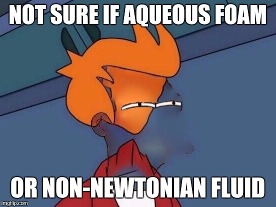 Invisible Futurama Fry Eyes | NOT SURE IF AQUEOUS FOAM OR NON-NEWTONIAN FLUID | image tagged in invisible futurama fry eyes | made w/ Imgflip meme maker