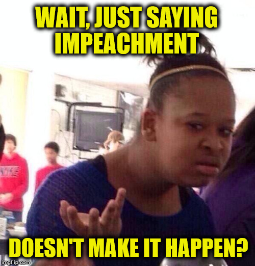 Some people seem to believe the craziest things  | WAIT, JUST SAYING IMPEACHMENT DOESN'T MAKE IT HAPPEN? | image tagged in memes,black girl wat,trump impeachment,liberal logic | made w/ Imgflip meme maker