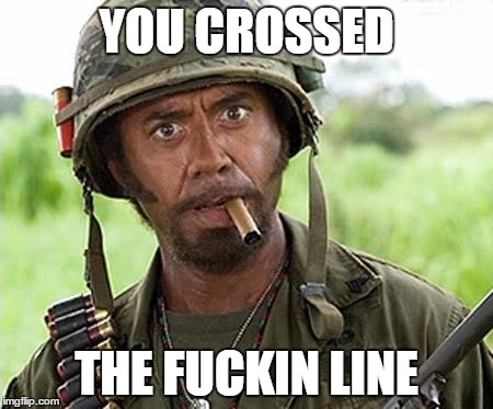 Robert Downey Jr Tropic Thunder | YOU CROSSED; THE FUCKIN LINE | image tagged in robert downey jr tropic thunder | made w/ Imgflip meme maker