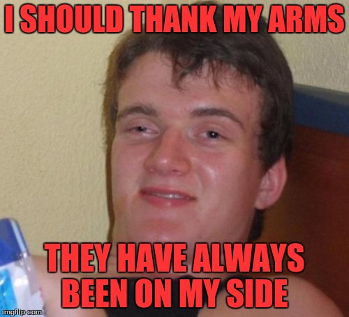 10 Guy | I SHOULD THANK MY ARMS; THEY HAVE ALWAYS BEEN ON MY SIDE | image tagged in memes,10 guy | made w/ Imgflip meme maker