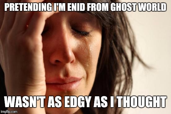 First World Problems Meme | PRETENDING I'M ENID FROM GHOST WORLD WASN'T AS EDGY AS I THOUGHT | image tagged in memes,first world problems | made w/ Imgflip meme maker