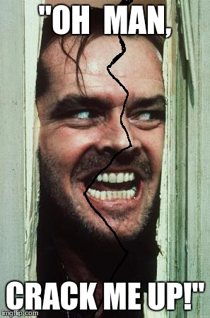 Here's Johnny | "OH  MAN, CRACK ME UP!" | image tagged in memes,heres johnny | made w/ Imgflip meme maker