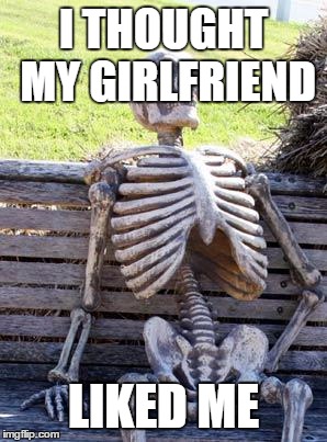 Waiting Skeleton Meme | I THOUGHT MY GIRLFRIEND; LIKED ME | image tagged in memes,waiting skeleton | made w/ Imgflip meme maker