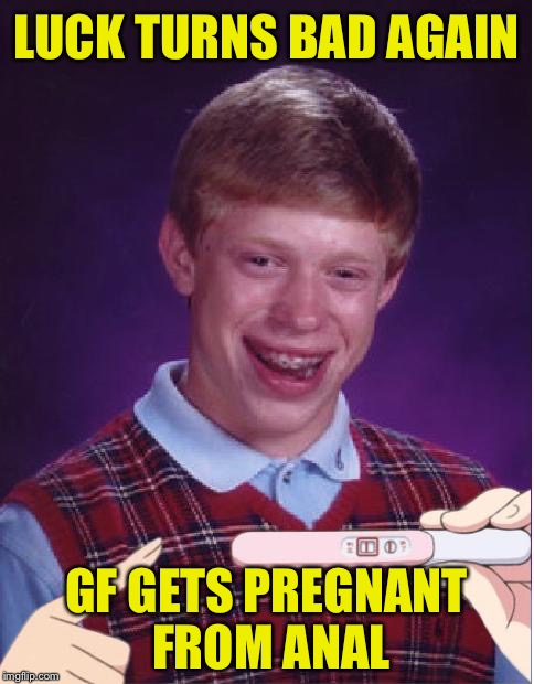 LUCK TURNS BAD AGAIN GF GETS PREGNANT FROM ANAL | made w/ Imgflip meme maker