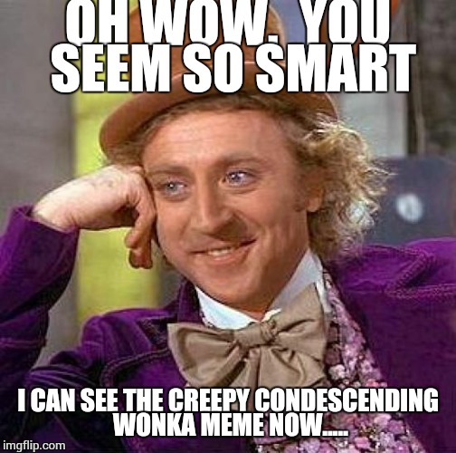 Oh no, I'm not listening to you at all, I'm just waiting for you to shut up. | OH WOW.  YOU SEEM SO SMART; I CAN SEE THE CREEPY CONDESCENDING WONKA MEME NOW..... | image tagged in memes,creepy condescending wonka | made w/ Imgflip meme maker