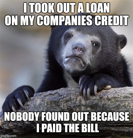 Confession Bear Meme | I TOOK OUT A LOAN ON MY COMPANIES CREDIT; NOBODY FOUND OUT BECAUSE I PAID THE BILL | image tagged in memes,confession bear | made w/ Imgflip meme maker