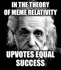 IN THE THEORY OF MEME RELATIVITY UPVOTES EQUAL SUCCESS | made w/ Imgflip meme maker