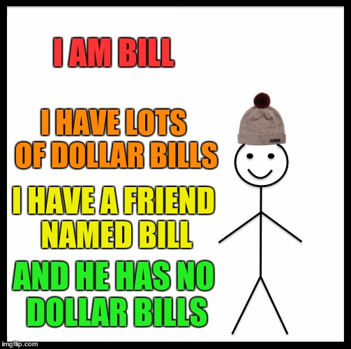 Be Like Bill Meme | I AM BILL; I HAVE LOTS OF DOLLAR BILLS; I HAVE A FRIEND NAMED BILL; AND HE HAS NO DOLLAR BILLS | image tagged in memes,be like bill | made w/ Imgflip meme maker