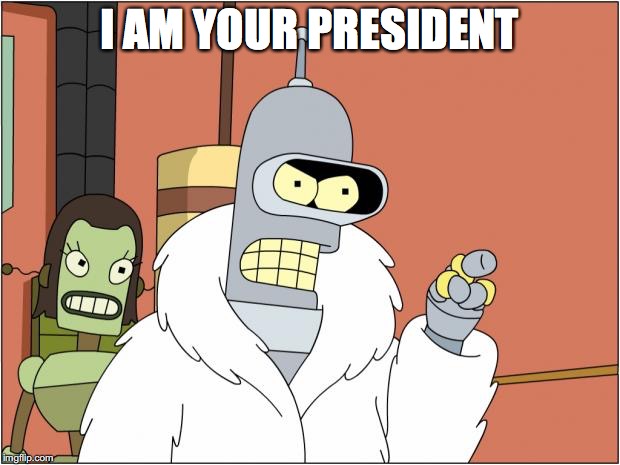 Bender Meme | I AM YOUR PRESIDENT | image tagged in memes,bender | made w/ Imgflip meme maker