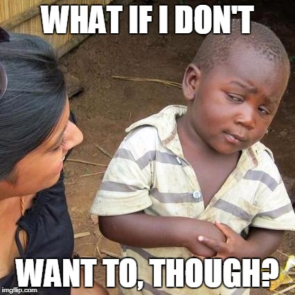 what i say if someone wants me to do something that only helps their own good | WHAT IF I DON'T; WANT TO, THOUGH? | image tagged in memes,third world skeptical kid | made w/ Imgflip meme maker