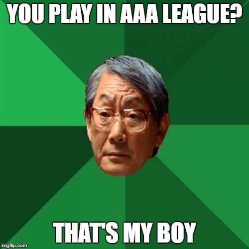 High Expectations Asian Father Meme | YOU PLAY IN AAA LEAGUE? THAT'S MY BOY | image tagged in memes,high expectations asian father | made w/ Imgflip meme maker